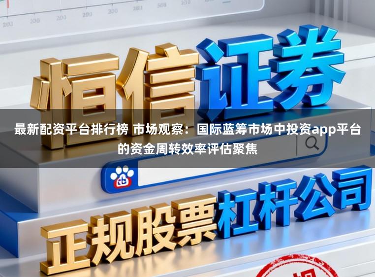 最新配资平台排行榜 市场观察：国际蓝筹市场中投资app平台的资金周转效率评估聚焦