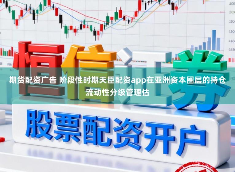 期货配资广告 阶段性时期天臣配资app在亚洲资本圈层的持仓流动性分级管理估