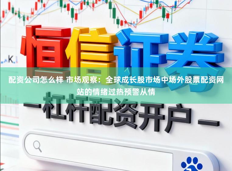 配资公司怎么样 市场观察：全球成长股市场中场外股票配资网站的情绪过热预警从情