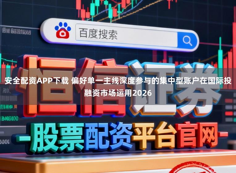 安全配资APP下载 偏好单一主线深度参与的集中型账户在国际投融资市场运用2026