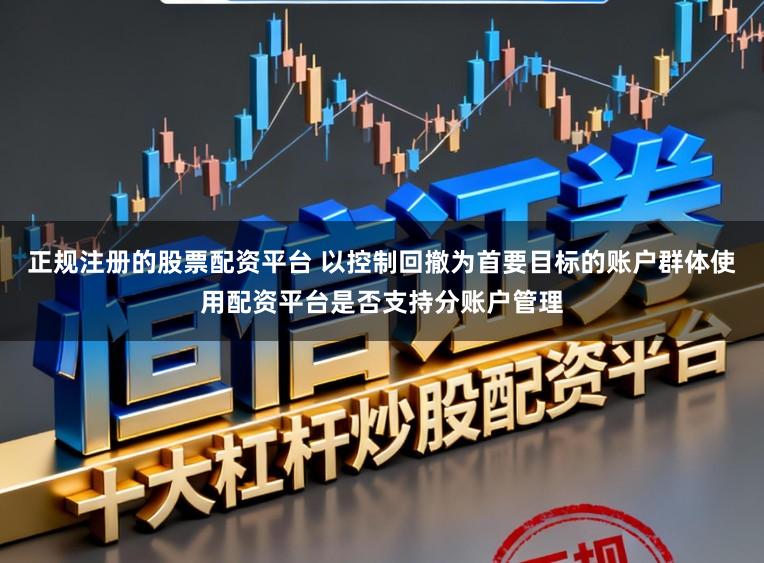 正规注册的股票配资平台 以控制回撤为首要目标的账户群体使用配资平台是否支持分账户管理
