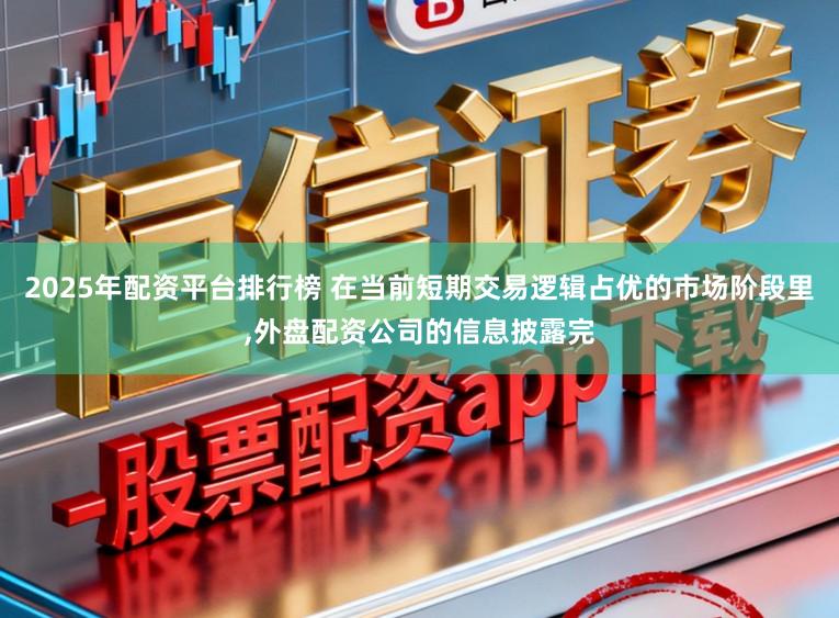2025年配资平台排行榜 在当前短期交易逻辑占优的市场阶段里,外盘配资公司的信息披露完