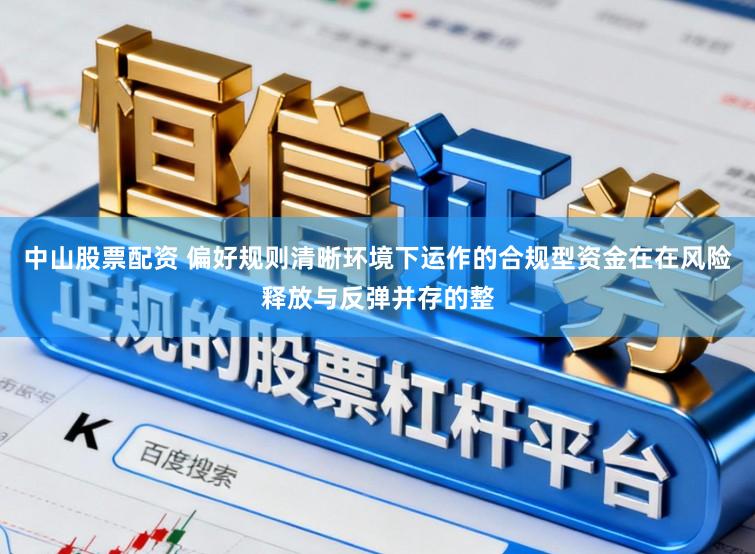 中山股票配资 偏好规则清晰环境下运作的合规型资金在在风险释放与反弹并存的整
