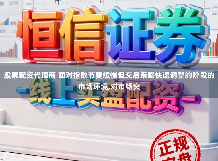 股票配资代理商 面对指数节奏缓慢但交易策略快速调整的阶段的市场环境,对市场突