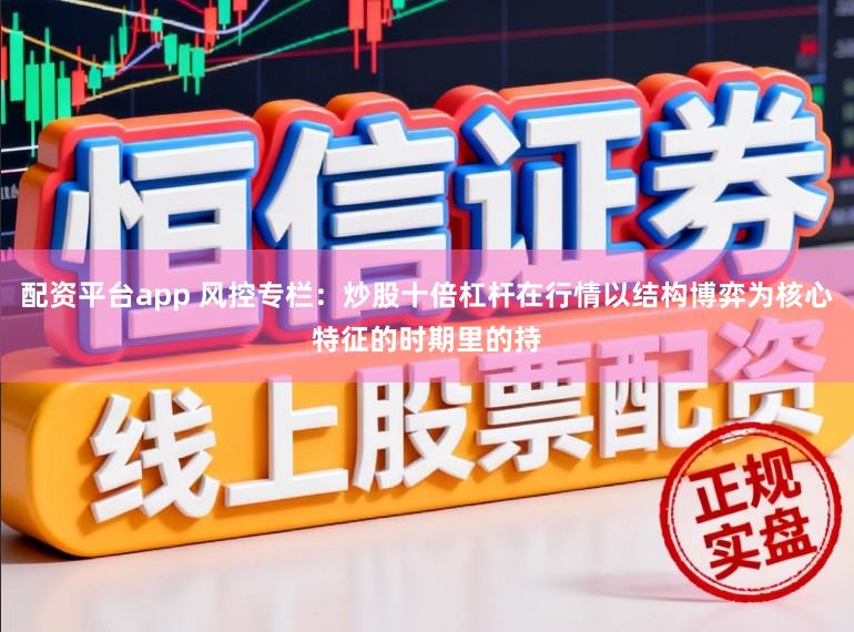 配资平台app 风控专栏：炒股十倍杠杆在行情以结构博弈为核心特征的时期里的持