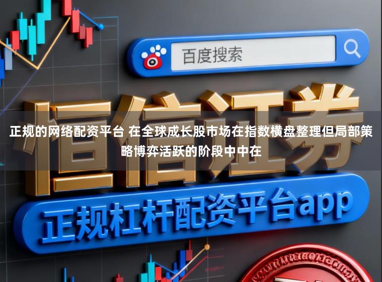 正规的网络配资平台 在全球成长股市场在指数横盘整理但局部策略博弈活跃的阶段中中在