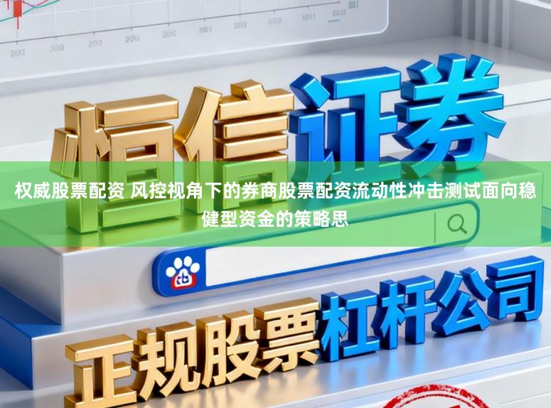 权威股票配资 风控视角下的券商股票配资流动性冲击测试面向稳健型资金的策略思