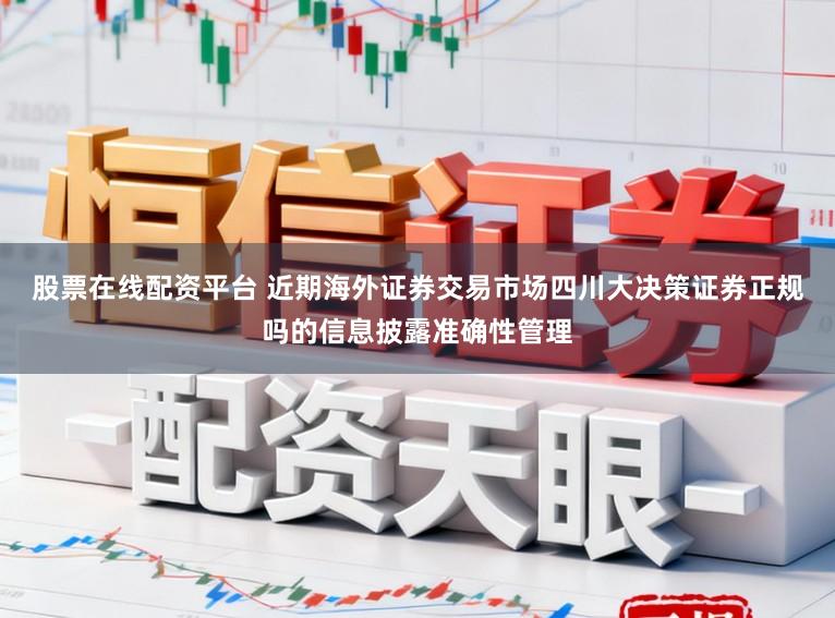 股票在线配资平台 近期海外证券交易市场四川大决策证券正规吗的信息披露准确性管理