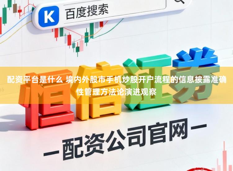 配资平台是什么 境内外股市手机炒股开户流程的信息披露准确性管理方法论演进观察