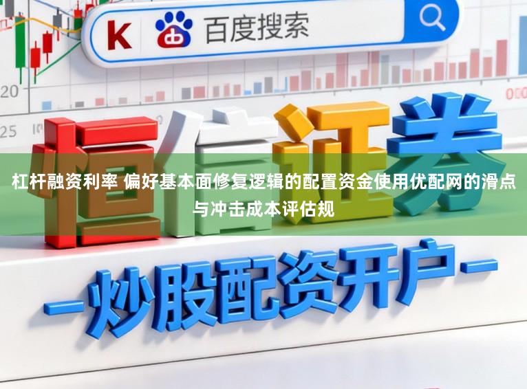 杠杆融资利率 偏好基本面修复逻辑的配置资金使用优配网的滑点与冲击成本评估规
