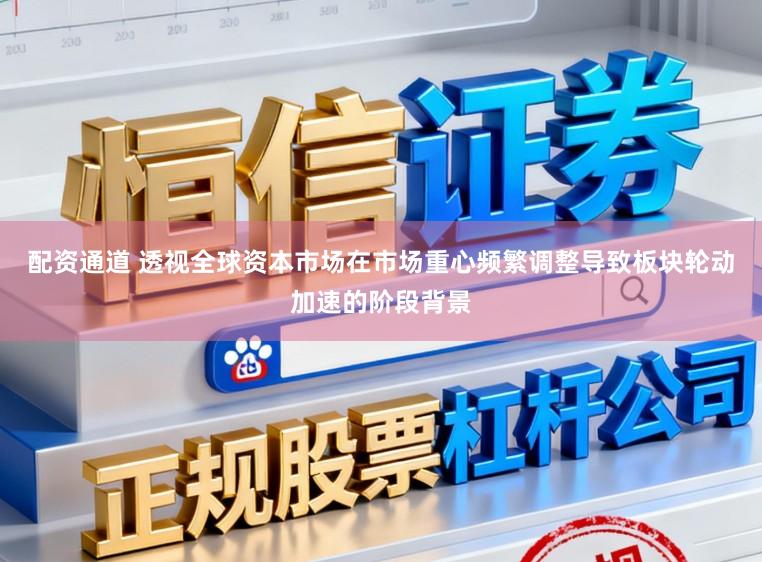 配资通道 透视全球资本市场在市场重心频繁调整导致板块轮动加速的阶段背景