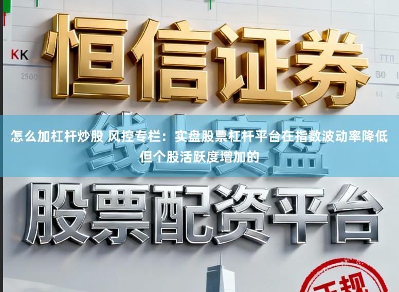 怎么加杠杆炒股 风控专栏：实盘股票杠杆平台在指数波动率降低但个股活跃度增加的