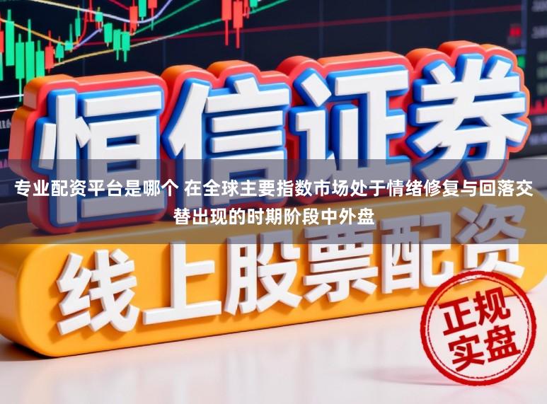 专业配资平台是哪个 在全球主要指数市场处于情绪修复与回落交替出现的时期阶段中外盘