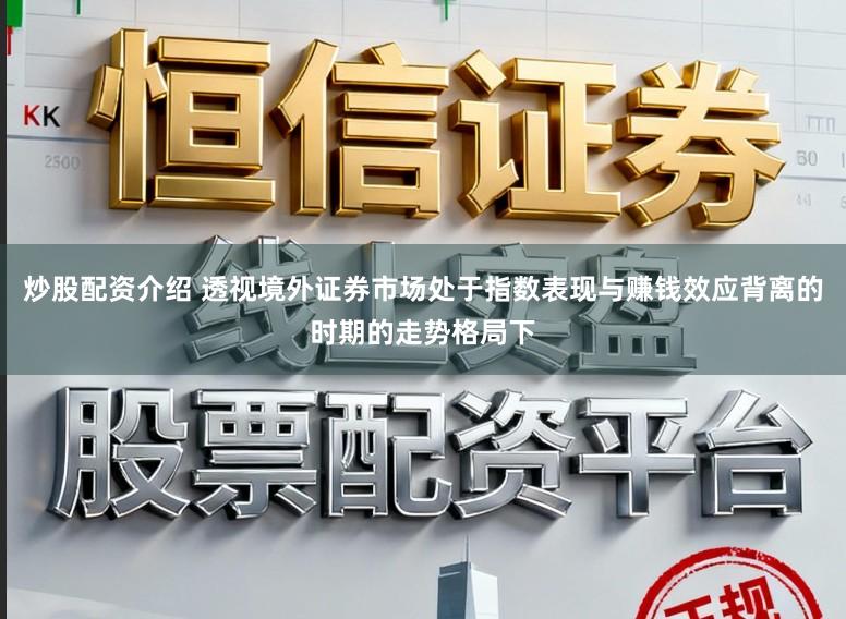 炒股配资介绍 透视境外证券市场处于指数表现与赚钱效应背离的时期的走势格局下