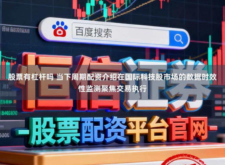 股票有杠杆吗 当下周期配资介绍在国际科技股市场的数据时效性监测聚焦交易执行