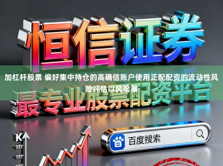 加杠杆股票 偏好集中持仓的高确信账户使用正配配资的流动性风险评估以风险暴