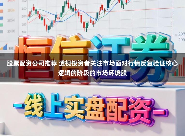 股票配资公司推荐 透视投资者关注市场面对行情反复验证核心逻辑的阶段的市场环境股