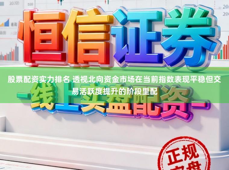 股票配资实力排名 透视北向资金市场在当前指数表现平稳但交易活跃度提升的阶段里配