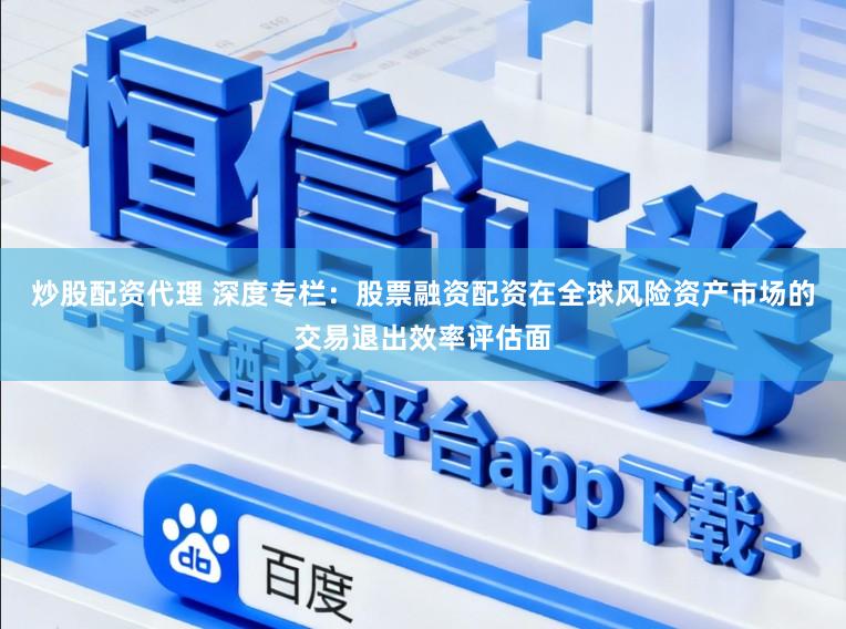 炒股配资代理 深度专栏：股票融资配资在全球风险资产市场的交易退出效率评估面