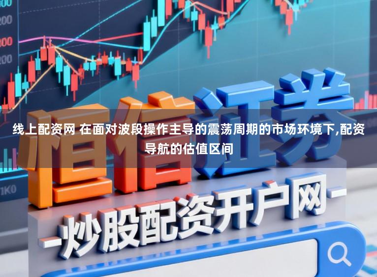 线上配资网 在面对波段操作主导的震荡周期的市场环境下,配资导航的估值区间