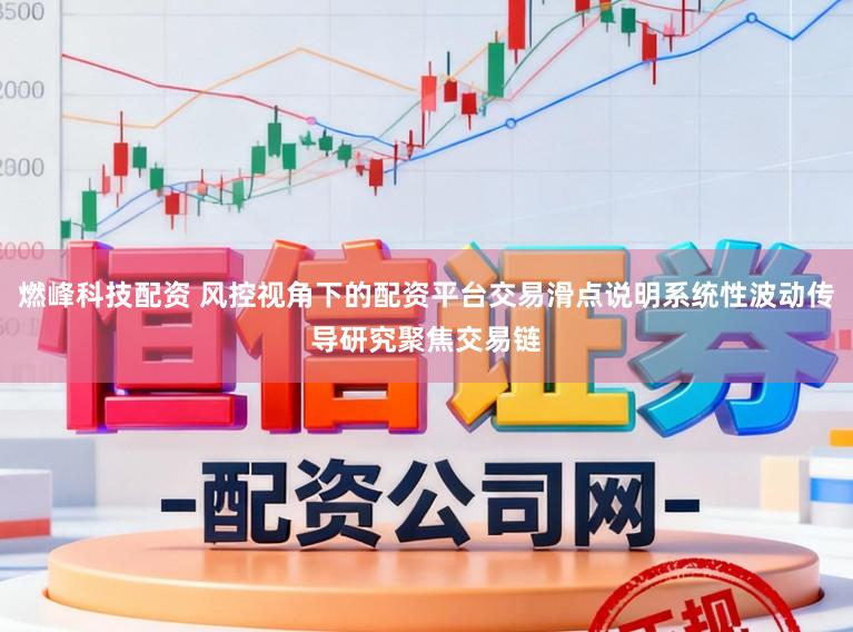 燃峰科技配资 风控视角下的配资平台交易滑点说明系统性波动传导研究聚焦交易链