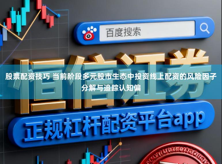 股票配资技巧 当前阶段多元股市生态中投资线上配资的风险因子分解与追踪认知偏