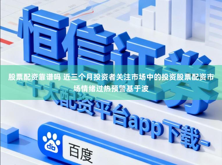 股票配资靠谱吗 近三个月投资者关注市场中的投资股票配资市场情绪过热预警基于波
