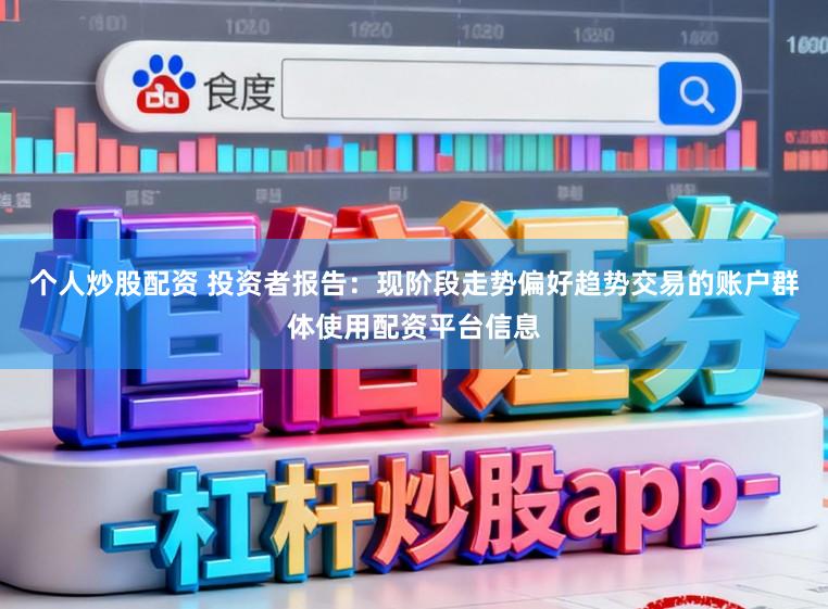 个人炒股配资 投资者报告：现阶段走势偏好趋势交易的账户群体使用配资平台信息