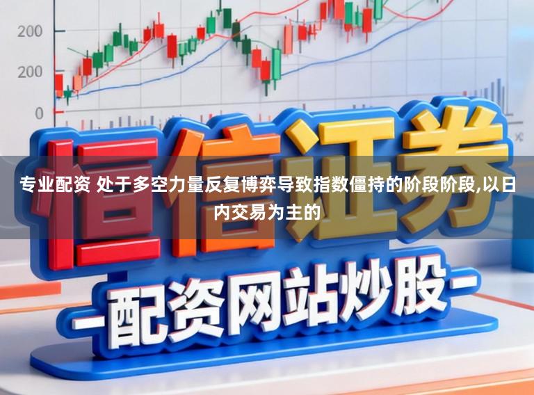 专业配资 处于多空力量反复博弈导致指数僵持的阶段阶段,以日内交易为主的