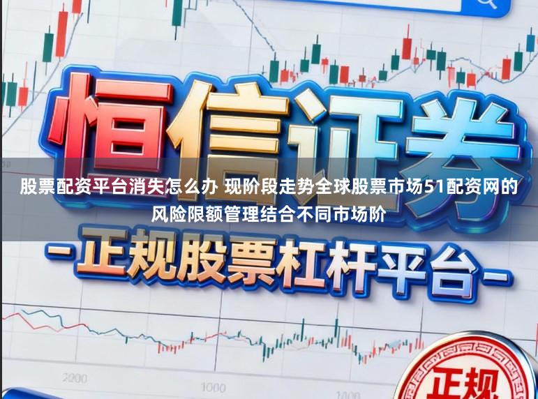 股票配资平台消失怎么办 现阶段走势全球股票市场51配资网的风险限额管理结合不同市场阶