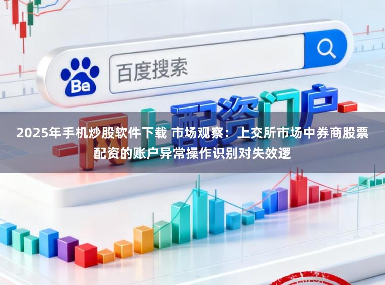 2025年手机炒股软件下载 市场观察：上交所市场中券商股票配资的账户异常操作识别对失效逻