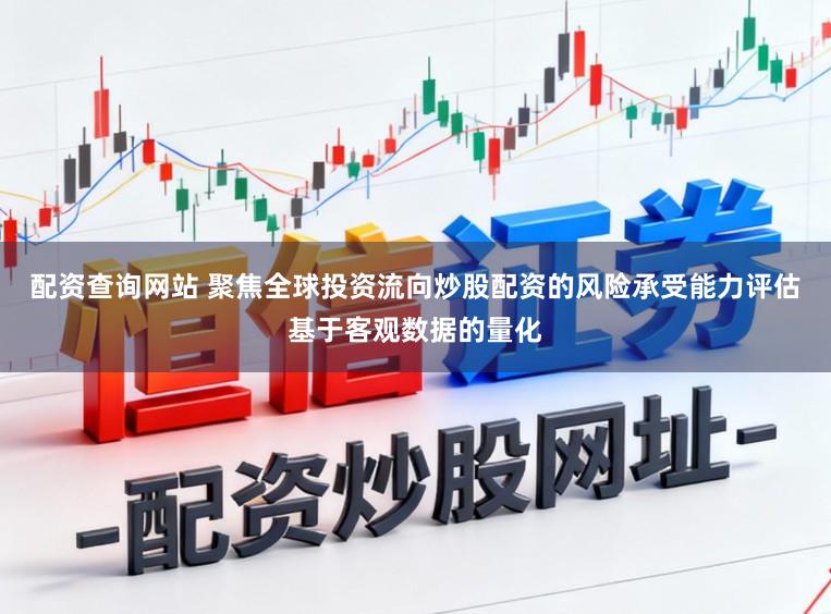 配资查询网站 聚焦全球投资流向炒股配资的风险承受能力评估基于客观数据的量化
