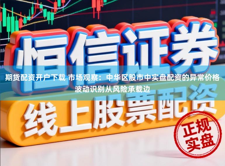 期货配资开户下载 市场观察：中华区股市中实盘配资的异常价格波动识别从风险承载边