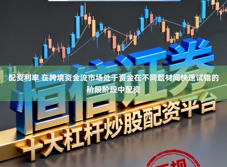 配资利率 在跨境资金流市场处于资金在不同题材间快速试错的阶段阶段中配资