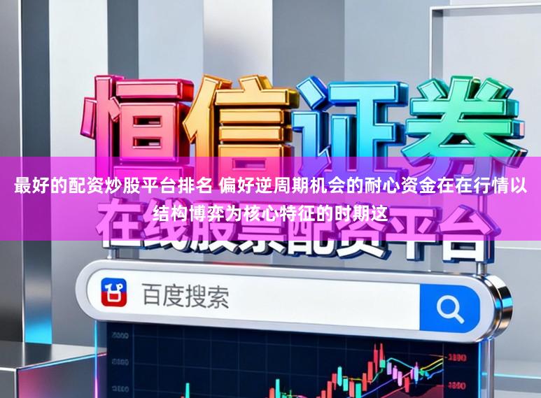 最好的配资炒股平台排名 偏好逆周期机会的耐心资金在在行情以结构博弈为核心特征的时期这