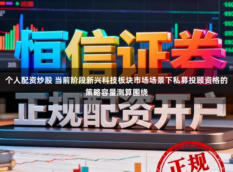个人配资炒股 当前阶段新兴科技板块市场场景下私募投顾资格的策略容量测算围绕