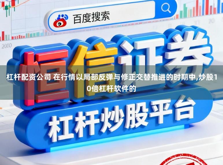 杠杆配资公司 在行情以局部反弹与修正交替推进的时期中,炒股10倍杠杆软件的