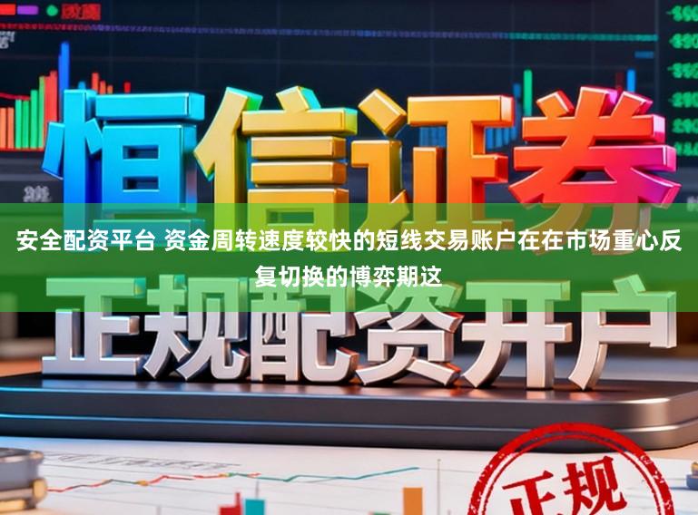 安全配资平台 资金周转速度较快的短线交易账户在在市场重心反复切换的博弈期这