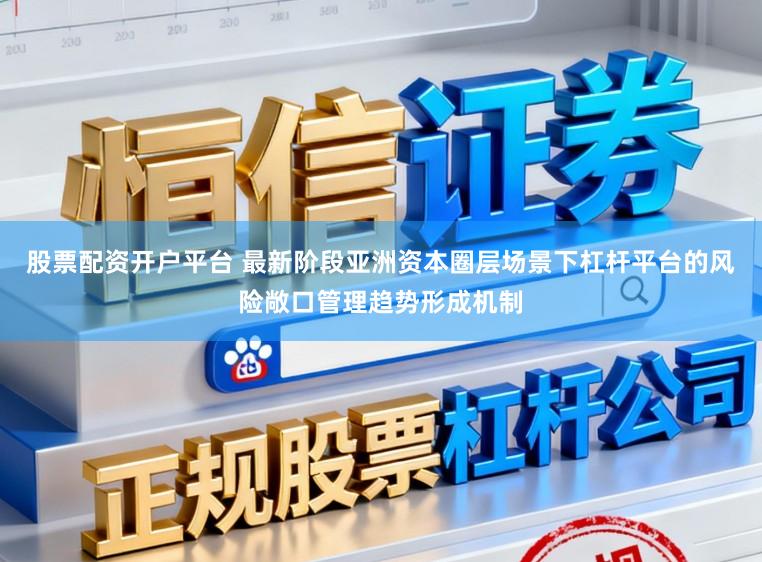 股票配资开户平台 最新阶段亚洲资本圈层场景下杠杆平台的风险敞口管理趋势形成机制
