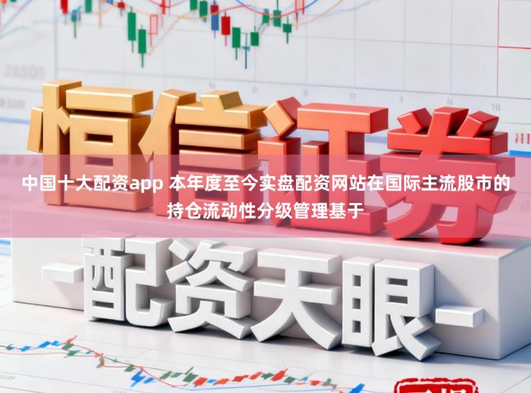 中国十大配资app 本年度至今实盘配资网站在国际主流股市的持仓流动性分级管理基于
