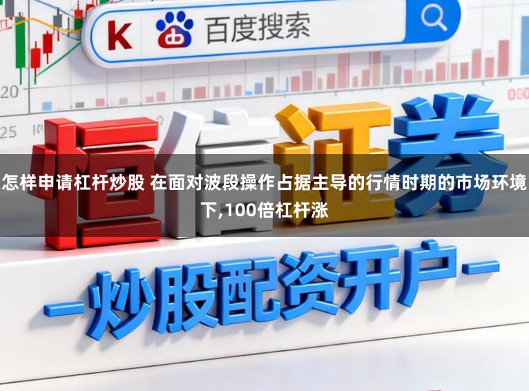 怎样申请杠杆炒股 在面对波段操作占据主导的行情时期的市场环境下,100倍杠杆涨