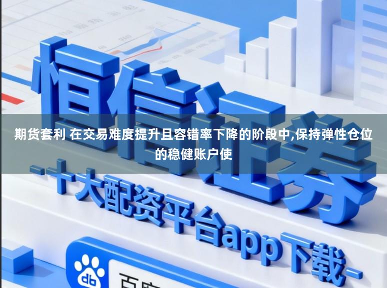 期货套利 在交易难度提升且容错率下降的阶段中,保持弹性仓位的稳健账户使