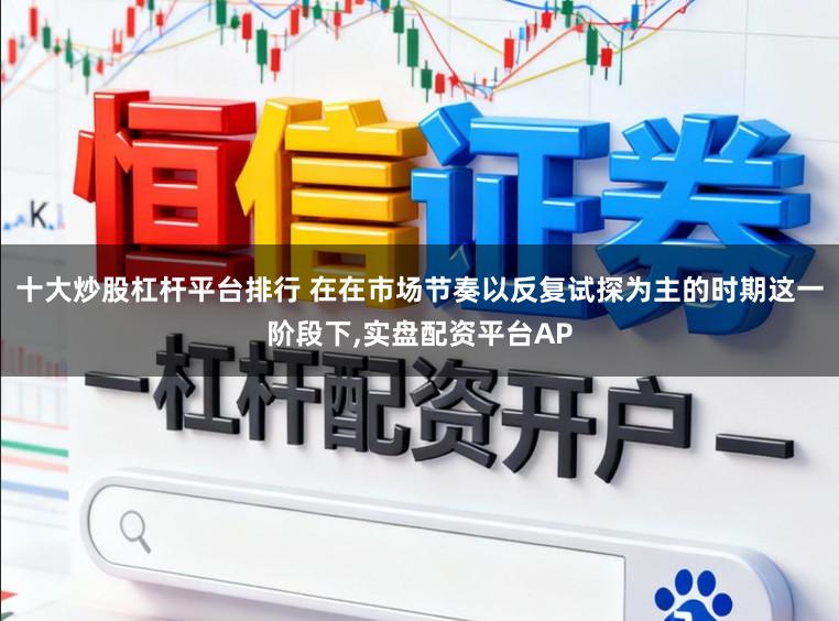 十大炒股杠杆平台排行 在在市场节奏以反复试探为主的时期这一阶段下,实盘配资平台AP