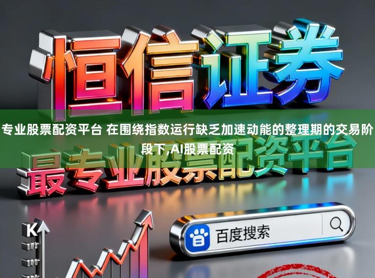 专业股票配资平台 在围绕指数运行缺乏加速动能的整理期的交易阶段下,AI股票配资