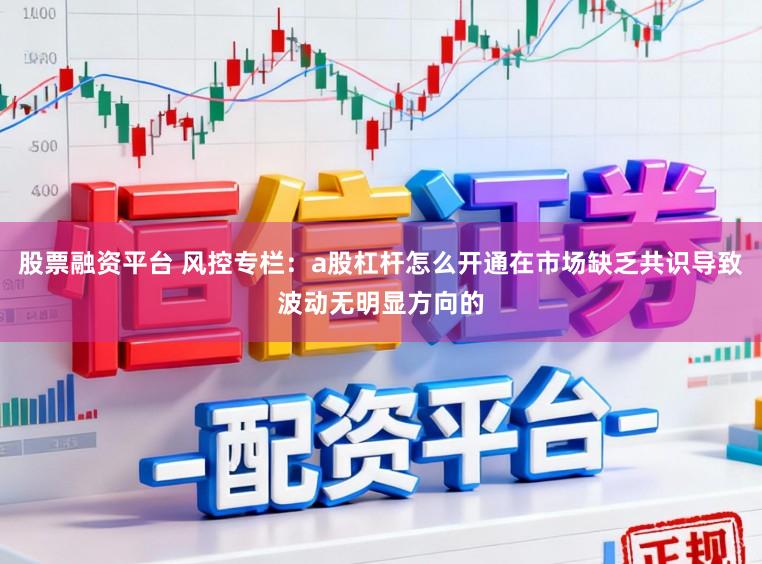 股票融资平台 风控专栏：a股杠杆怎么开通在市场缺乏共识导致波动无明显方向的
