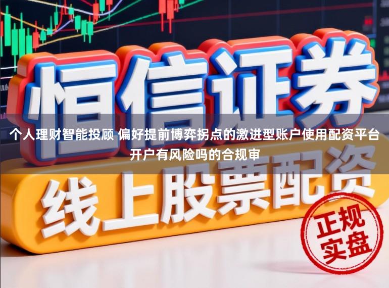 个人理财智能投顾 偏好提前博弈拐点的激进型账户使用配资平台开户有风险吗的合规审