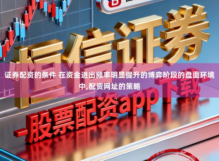 证券配资的条件 在资金进出频率明显提升的博弈阶段的盘面环境中,配资网址的策略