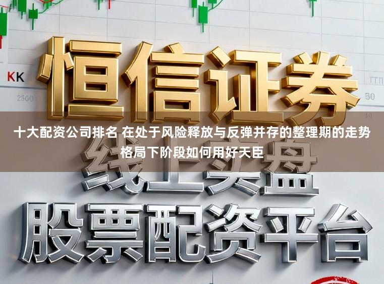十大配资公司排名 在处于风险释放与反弹并存的整理期的走势格局下阶段如何用好天臣
