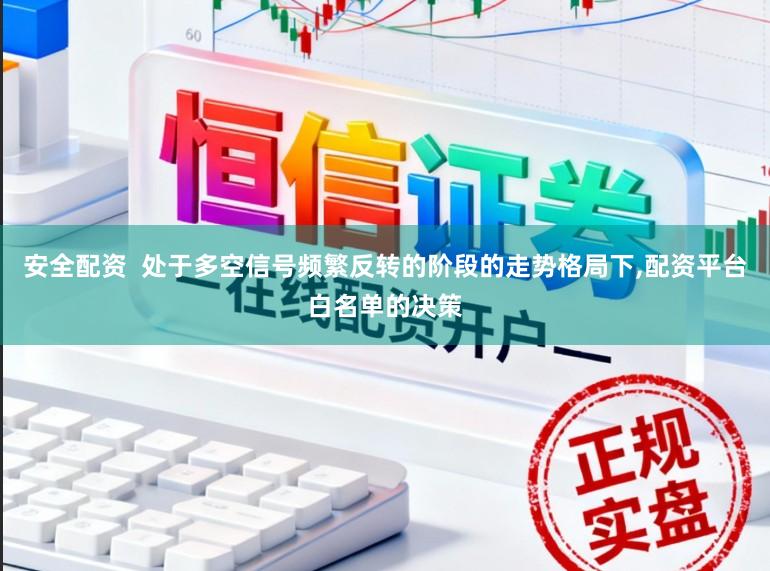 安全配资  处于多空信号频繁反转的阶段的走势格局下,配资平台白名单的决策