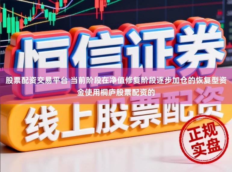 股票配资交易平台 当前阶段在净值修复阶段逐步加仓的恢复型资金使用桐庐股票配资的